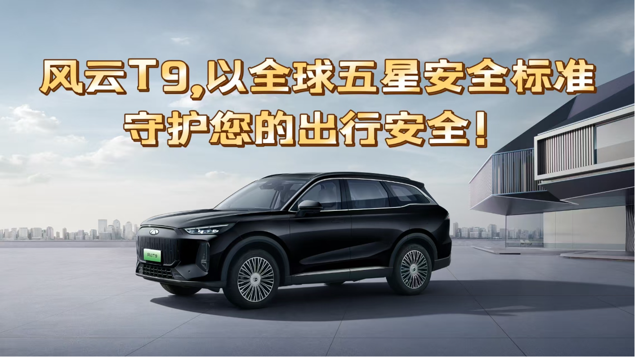 风云T9,以全球五星安全标准守护您的...