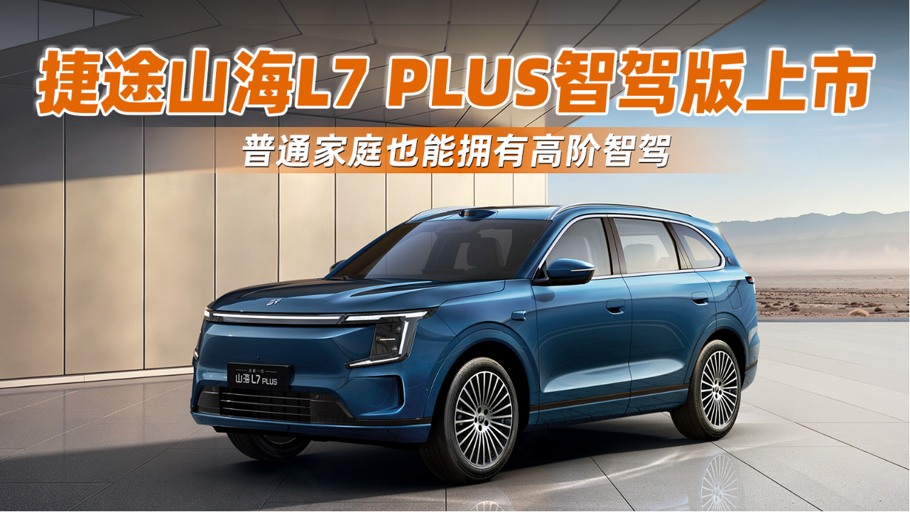 捷途山海L7 PLUS智驾版上市，普通家...